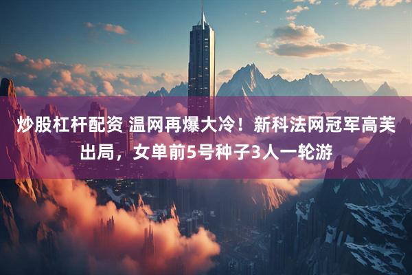 炒股杠杆配资 温网再爆大冷！新科法网冠军高芙出局，女单前5号种子3人一轮游