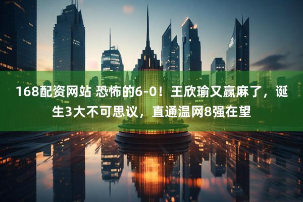 168配资网站 恐怖的6-0！王欣瑜又赢麻了，诞生3大不可思议，直通温网8强在望