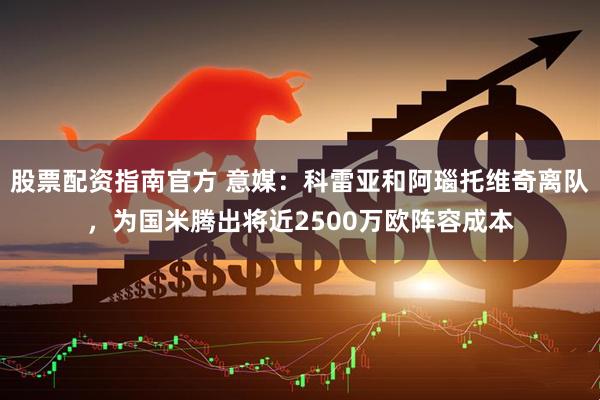 股票配资指南官方 意媒：科雷亚和阿瑙托维奇离队，为国米腾出将近2500万欧阵容成本