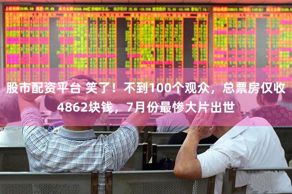 股市配资平台 笑了！不到100个观众，总票房仅收4862块钱，7月份最惨大片出世