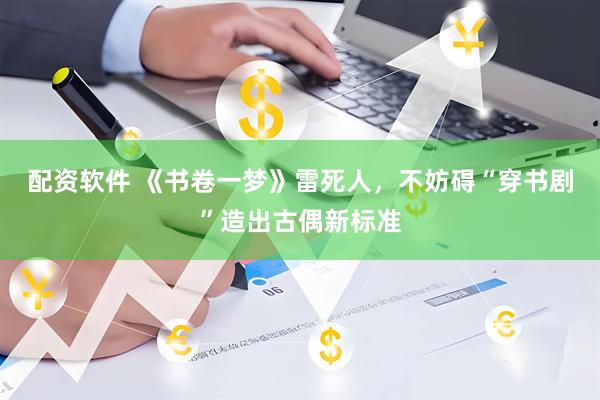 配资软件 《书卷一梦》雷死人，不妨碍“穿书剧”造出古偶新标准