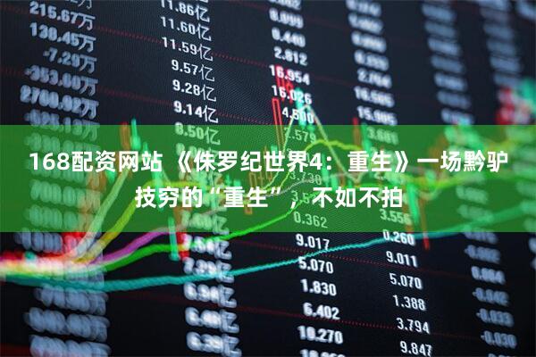 168配资网站 《侏罗纪世界4：重生》一场黔驴技穷的“重生”，不如不拍