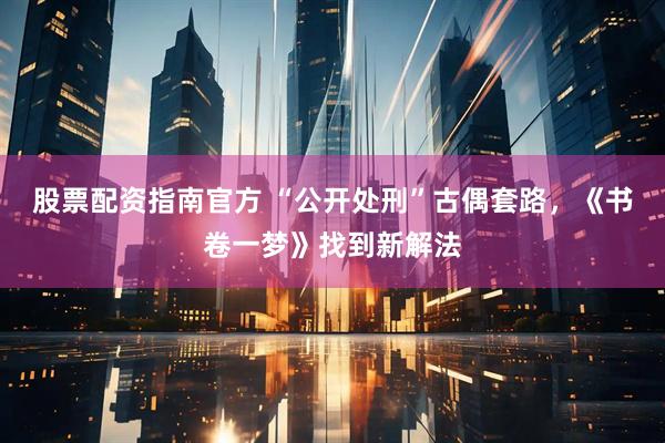 股票配资指南官方 “公开处刑”古偶套路，《书卷一梦》找到新解法