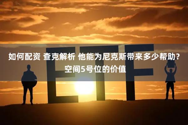 如何配资 查克解析 他能为尼克斯带来多少帮助？ 空间5号位的价值