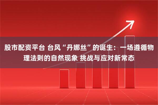 股市配资平台 台风“丹娜丝”的诞生：一场遵循物理法则的自然现象 挑战与应对新常态