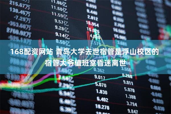 168配资网站 青岛大学去世宿管是浮山校区的 宿管大爷值班室昏迷离世