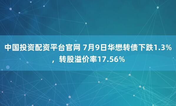 中国投资配资平台官网 7月9日华懋转债下跌1.3%，转股溢价率17.56%