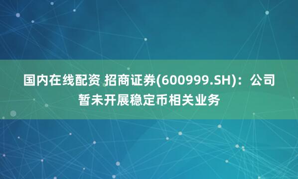 国内在线配资 招商证券(600999.SH)：公司暂未开展稳定币相关业务