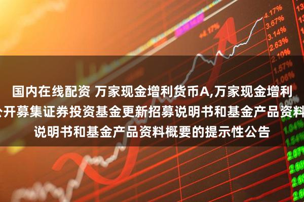 国内在线配资 万家现金增利货币A,万家现金增利货币B: 关于旗下公开募集证券投资基金更新招募说明书和基金产品资料概要的提示性公告