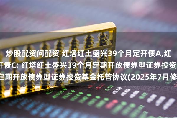 炒股配资问配资 红塔红土盛兴39个月定开债A,红塔红土盛兴39个月定开债C: 红塔红土盛兴39个月定期开放债券型证券投资基金托管协议(2025年7月修订)