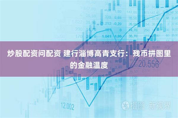 炒股配资问配资 建行淄博高青支行：残币拼图里的金融温度