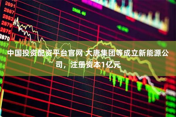 中国投资配资平台官网 大唐集团等成立新能源公司，注册资本1亿元