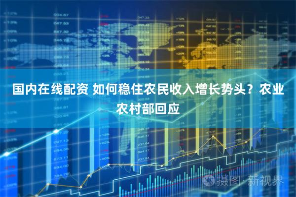 国内在线配资 如何稳住农民收入增长势头？农业农村部回应