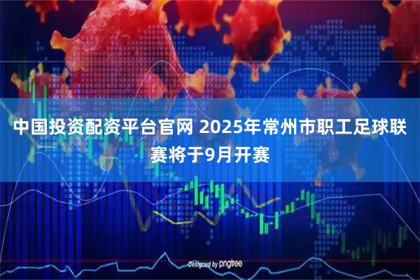 中国投资配资平台官网 2025年常州市职工足球联赛将于9月开赛