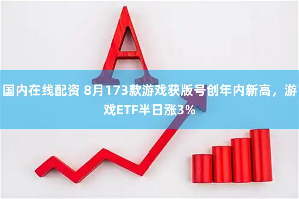 国内在线配资 8月173款游戏获版号创年内新高，游戏ETF半日涨3%
