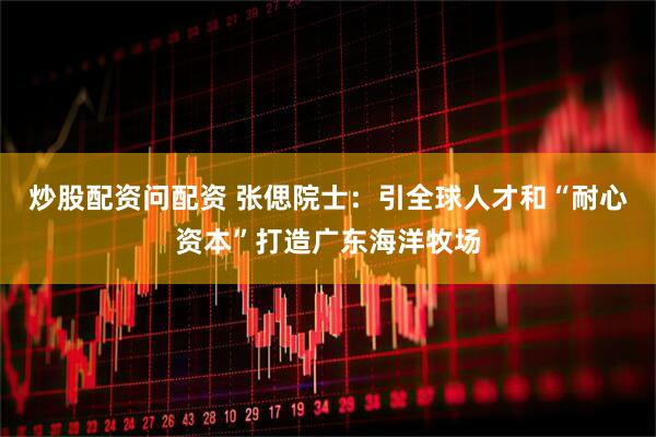 炒股配资问配资 张偲院士：引全球人才和“耐心资本”打造广东海洋牧场
