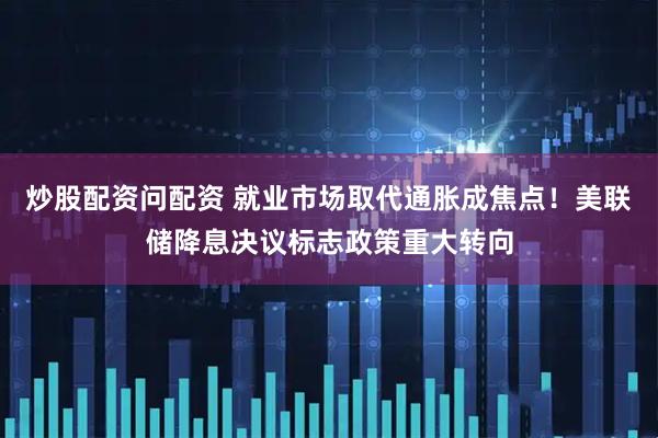 炒股配资问配资 就业市场取代通胀成焦点！美联储降息决议标志政策重大转向