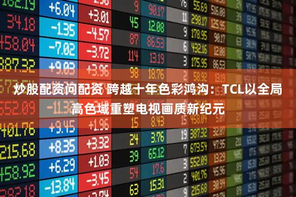 炒股配资问配资 跨越十年色彩鸿沟：TCL以全局高色域重塑电视画质新纪元