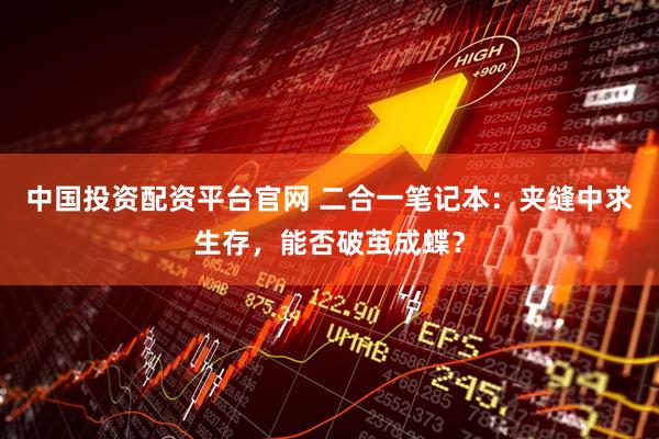 中国投资配资平台官网 二合一笔记本：夹缝中求生存，能否破茧成蝶？