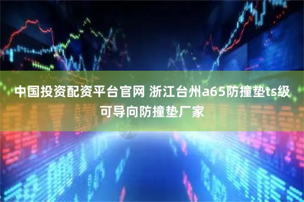 中国投资配资平台官网 浙江台州a65防撞垫ts级可导向防撞垫厂家