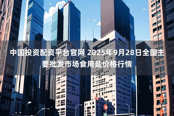 中国投资配资平台官网 2025年9月28日全国主要批发市场食用盐价格行情