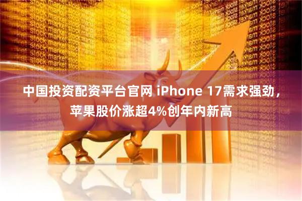 中国投资配资平台官网 iPhone 17需求强劲,苹果股价涨超4%创年内新高