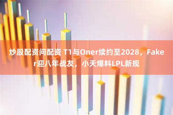 炒股配资问配资 T1与Oner续约至2028,Faker迎八年战友,小天爆料LPL新规