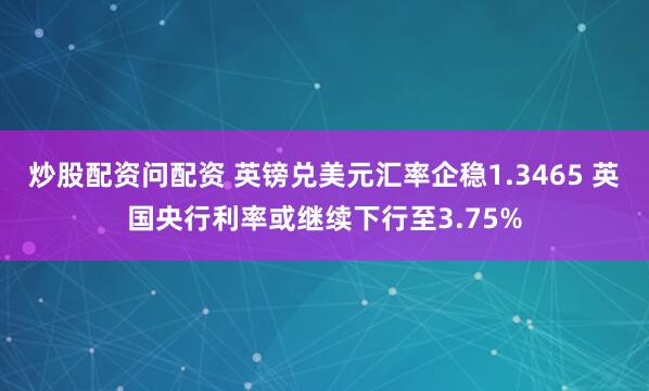 炒股配资问配资 英镑兑美元汇率企稳1.3465 英国央行利率或继续下行至3.75%