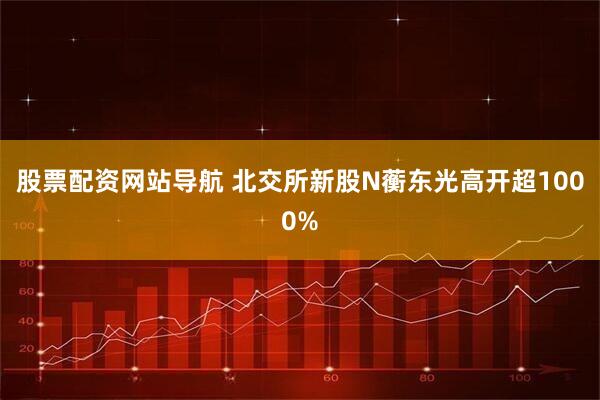 股票配资网站导航 北交所新股N蘅东光高开超1000%