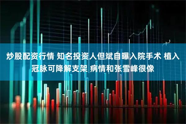 炒股配资行情 知名投资人但斌自曝入院手术 植入冠脉可降解支架 病情和张雪峰很像
