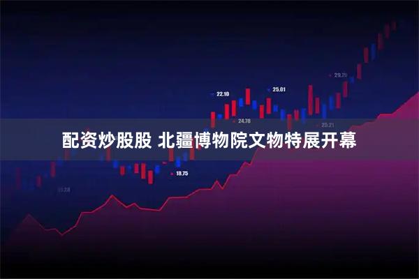 配资炒股股 北疆博物院文物特展开幕