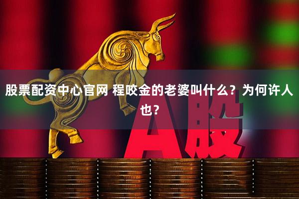 股票配资中心官网 程咬金的老婆叫什么？为何许人也？