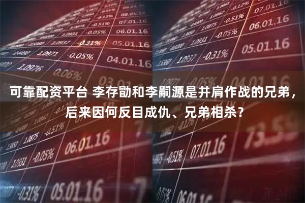 可靠配资平台 李存勖和李嗣源是并肩作战的兄弟， 后来因何反目成仇、兄弟相杀？