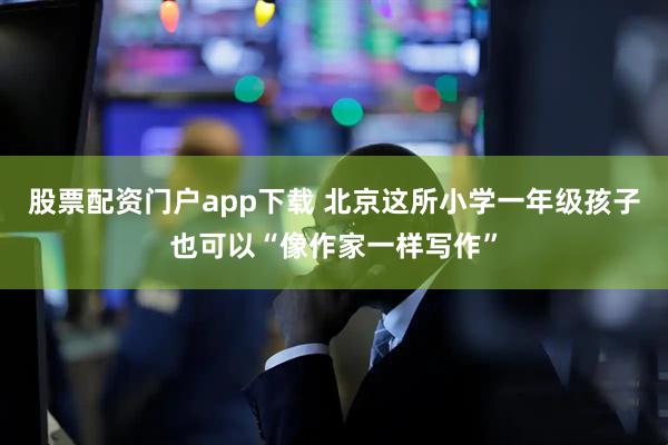 股票配资门户app下载 北京这所小学一年级孩子也可以“像作家一样写作”