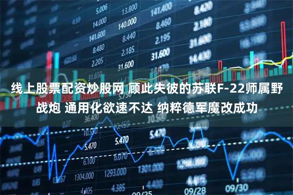 线上股票配资炒股网 顾此失彼的苏联F-22师属野战炮 通用化欲速不达 纳粹德军魔改成功