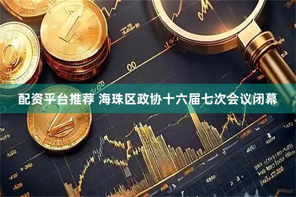 配资平台推荐 海珠区政协十六届七次会议闭幕