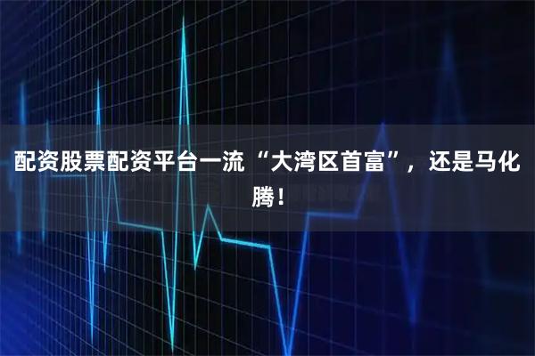 配资股票配资平台一流 “大湾区首富”,还是马化腾!