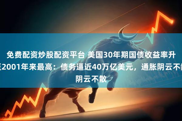 免费配资炒股配资平台 美国30年期国债收益率升至2001年来最高：债务逼近40万亿美元，通胀阴云不散