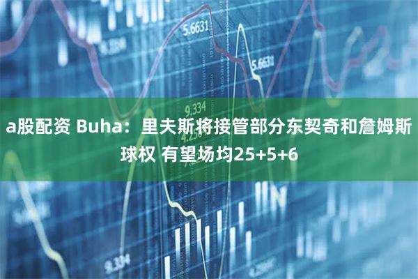 a股配资 Buha：里夫斯将接管部分东契奇和詹姆斯球权 有望场均25+5+6