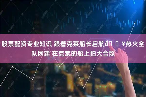 股票配资专业知识 跟着克莱船长启航🔥热火全队团建 在克莱的船上拍大合照