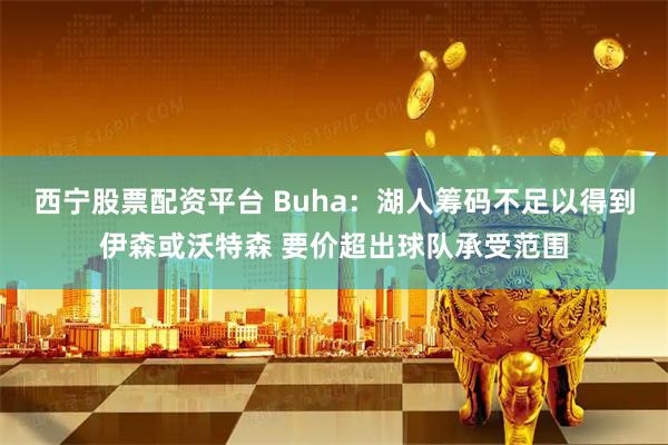 西宁股票配资平台 Buha:湖人筹码不足以得到伊森或沃特森 要价超出球队承受范围