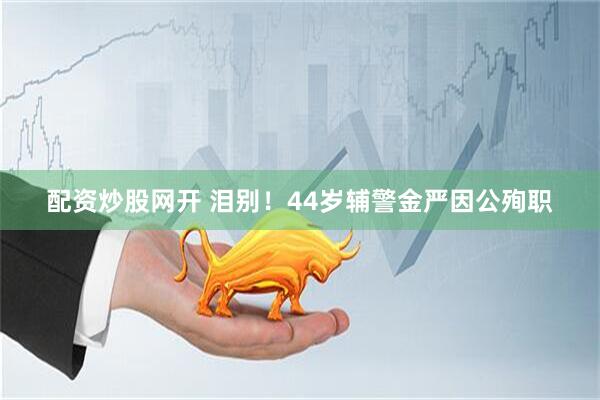 配资炒股网开 泪别！44岁辅警金严因公殉职