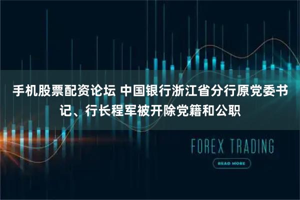 手机股票配资论坛 中国银行浙江省分行原党委书记、行长程军被开除党籍和公职