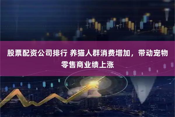 股票配资公司排行 养猫人群消费增加，带动宠物零售商业绩上涨