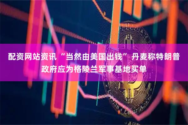 配资网站资讯 “当然由美国出钱” 丹麦称特朗普政府应为格陵兰军事基地买单